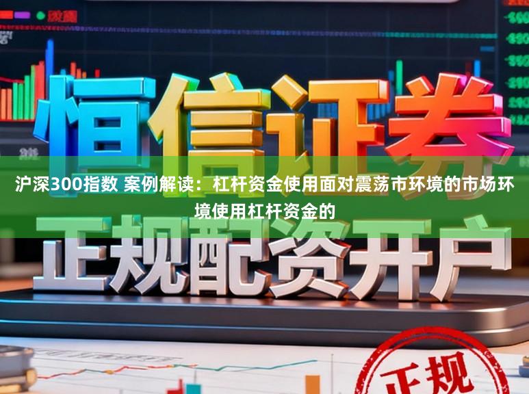 沪深300指数 案例解读：杠杆资金使用面对震荡市环境的市场环境使用杠杆资金的