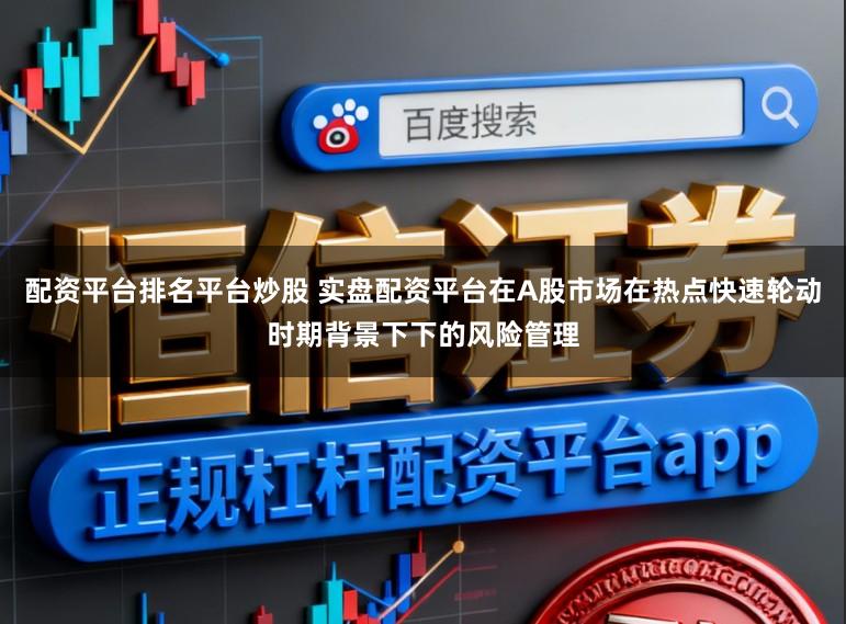 配资平台排名平台炒股 实盘配资平台在A股市场在热点快速轮动时期背景下下的风险管理