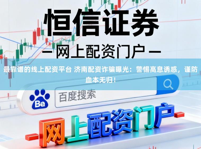 最靠谱的线上配资平台 济南配资诈骗曝光：警惕高息诱惑，谨防血本无归！