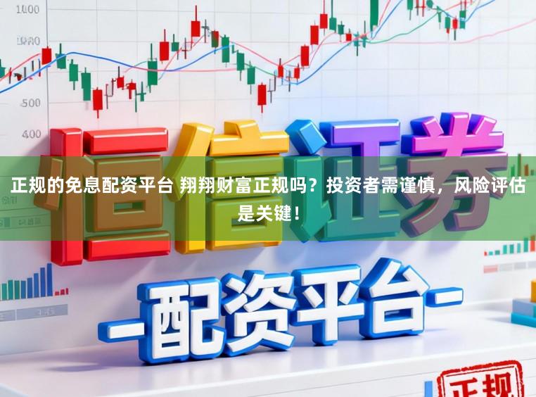 正规的免息配资平台 翔翔财富正规吗?投资者需谨慎,风险评估是关键!