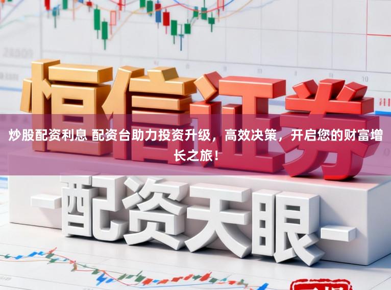 炒股配资利息 配资台助力投资升级,高效决策,开启您的财富增长之旅!