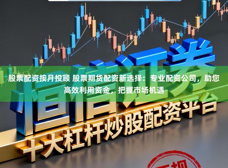 股票配资按月投顾 股票期货配资新选择:专业配资公司,助您高效利用资金,把握市场机遇