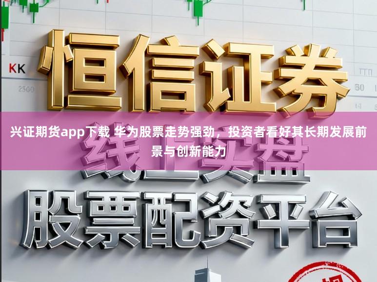 兴证期货app下载 华为股票走势强劲,投资者看好其长期发展前景与创新能力