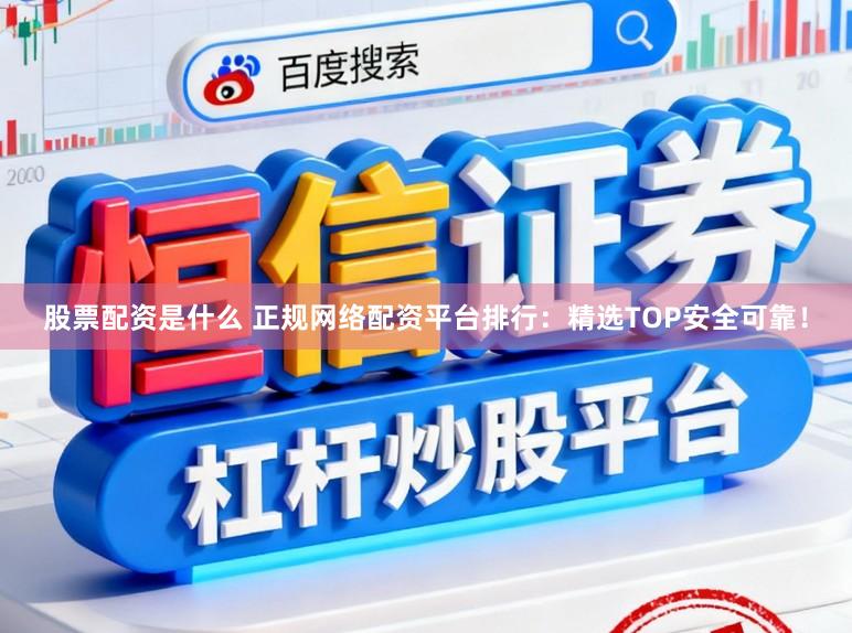 股票配资是什么 正规网络配资平台排行：精选TOP安全可靠！