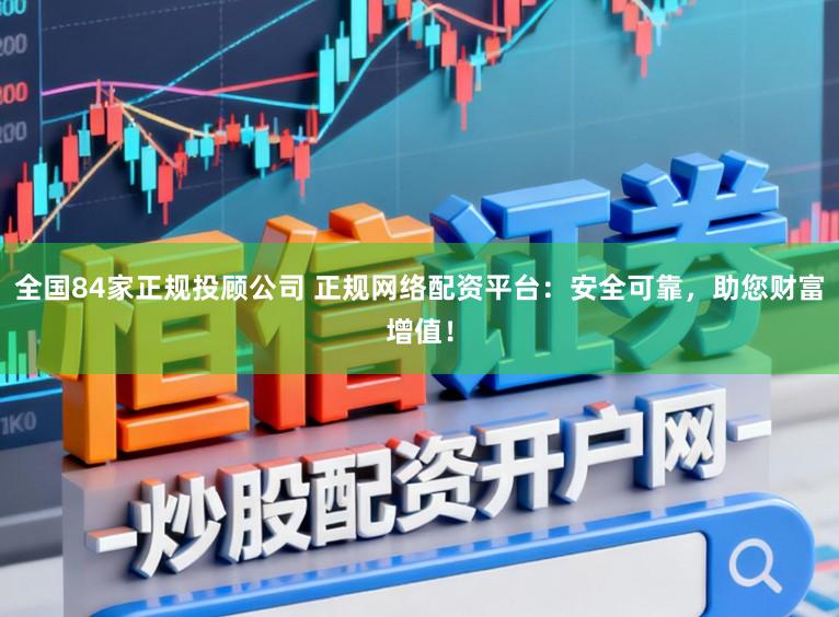全国84家正规投顾公司 正规网络配资平台：安全可靠，助您财富增值！