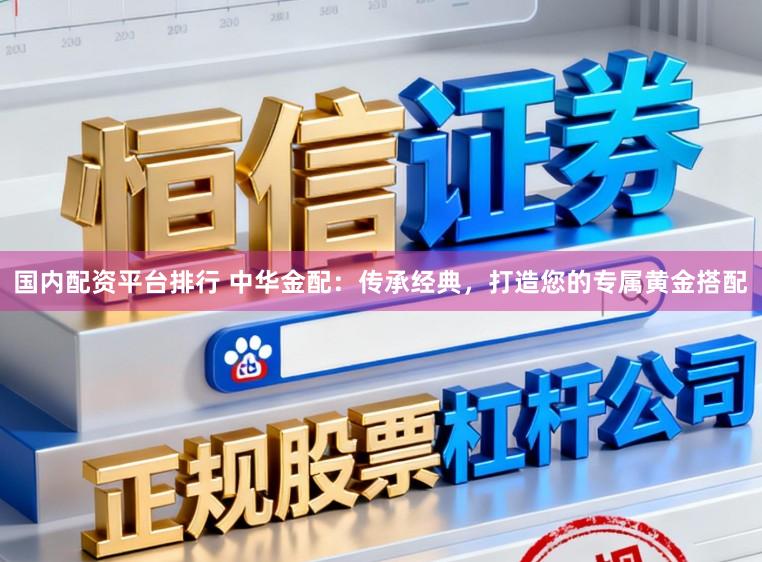 国内配资平台排行 中华金配：传承经典，打造您的专属黄金搭配