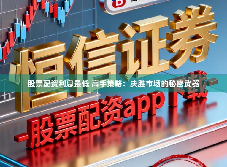 股票配资利息最低 高手策略：决胜市场的秘密武器