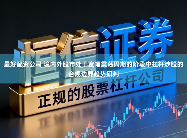 最好配资公司 境内外股市处于宽幅震荡周期的阶段中杠杆炒股的合规边界趋势研判