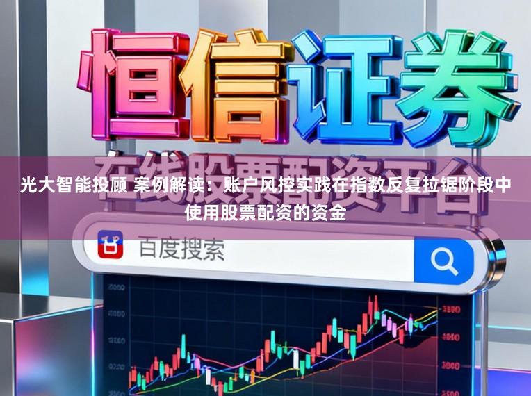 光大智能投顾 案例解读：账户风控实践在指数反复拉锯阶段中使用股票配资的资金