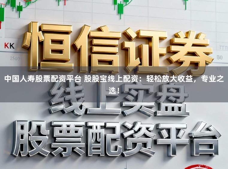 中国人寿股票配资平台 股股宝线上配资:轻松放大收益,专业之选!
