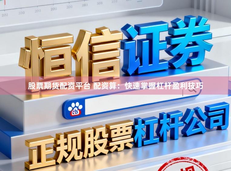 股票期货配资平台 配资算：快速掌握杠杆盈利技巧
