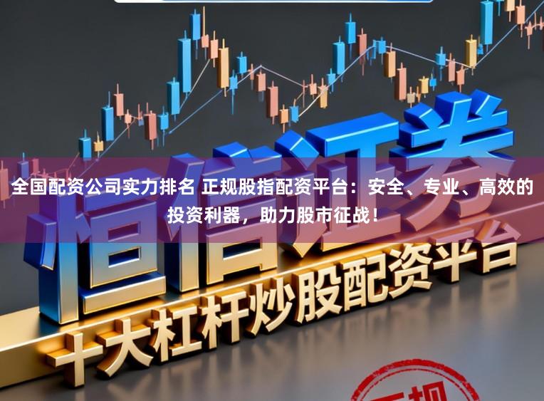 全国配资公司实力排名 正规股指配资平台：安全、专业、高效的投资利器，助力股市征战！