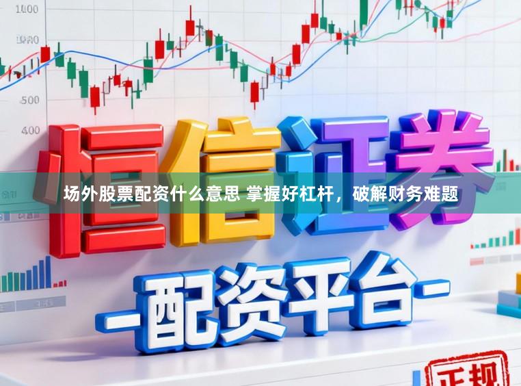 场外股票配资什么意思 掌握好杠杆，破解财务难题