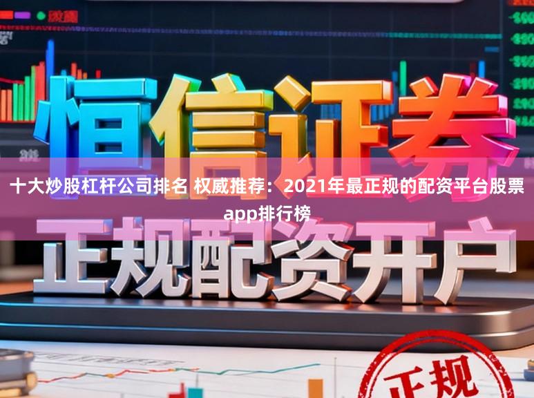 十大炒股杠杆公司排名 权威推荐：2021年最正规的配资平台股票app排行榜