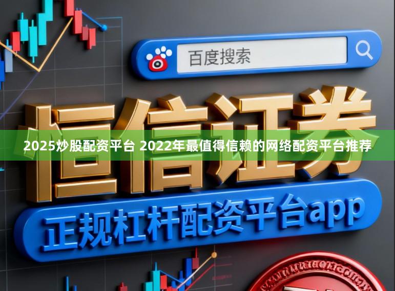 2025炒股配资平台 2022年最值得信赖的网络配资平台推荐