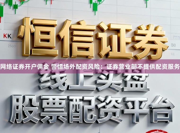 网络证券开户佣金 警惕场外配资风险：证券营业部不提供配资服务