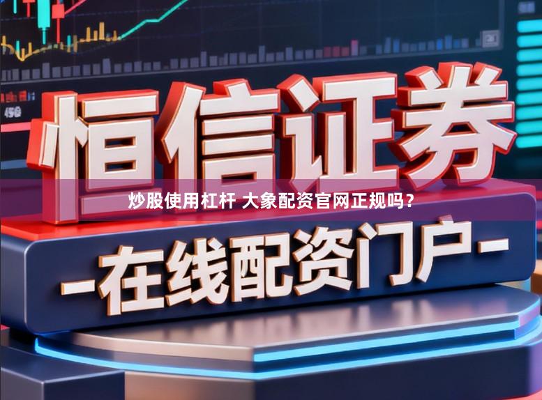 炒股使用杠杆 大象配资官网正规吗？