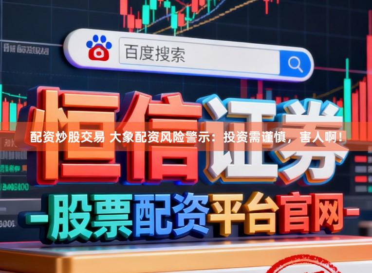 配资炒股交易 大象配资风险警示：投资需谨慎，害人啊！