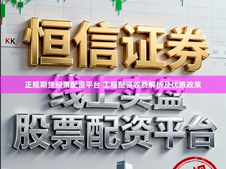 正规期货股票配资平台 工程配资收费解析及优惠政策