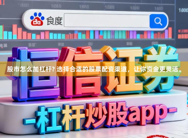股市怎么加杠杆? 选择合适的股票配资渠道，让你资金更灵活。