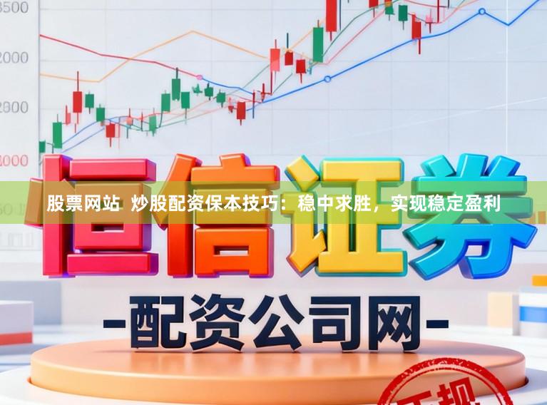 股票网站  炒股配资保本技巧：稳中求胜，实现稳定盈利