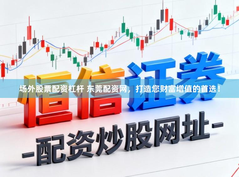 场外股票配资杠杆 东莞配资网,打造您财富增值的首选!