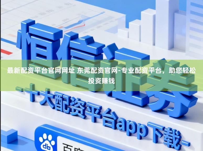 最新配资平台官网网址 东莞配资官网-专业配资平台，助您轻松投资赚钱