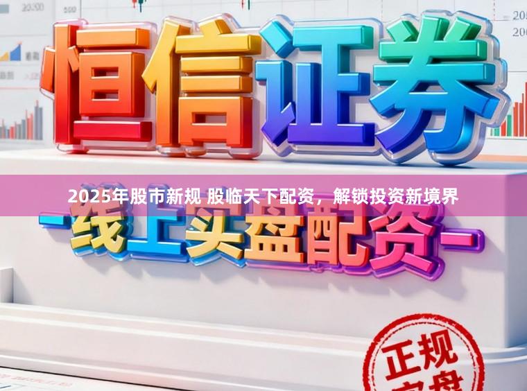 2025年股市新规 股临天下配资，解锁投资新境界