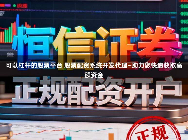 可以杠杆的股票平台 股票配资系统开发代理—助力您快速获取高额资金