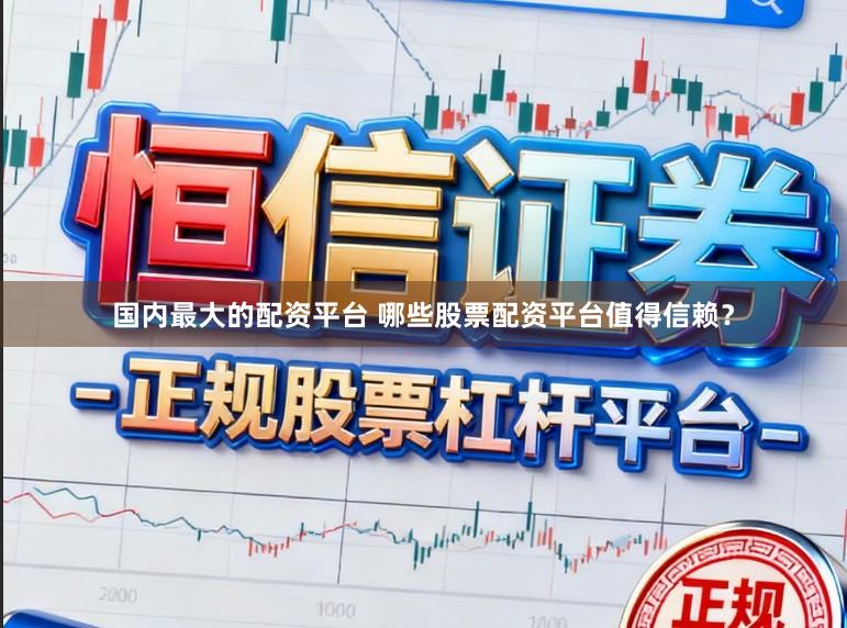 国内最大的配资平台 哪些股票配资平台值得信赖？