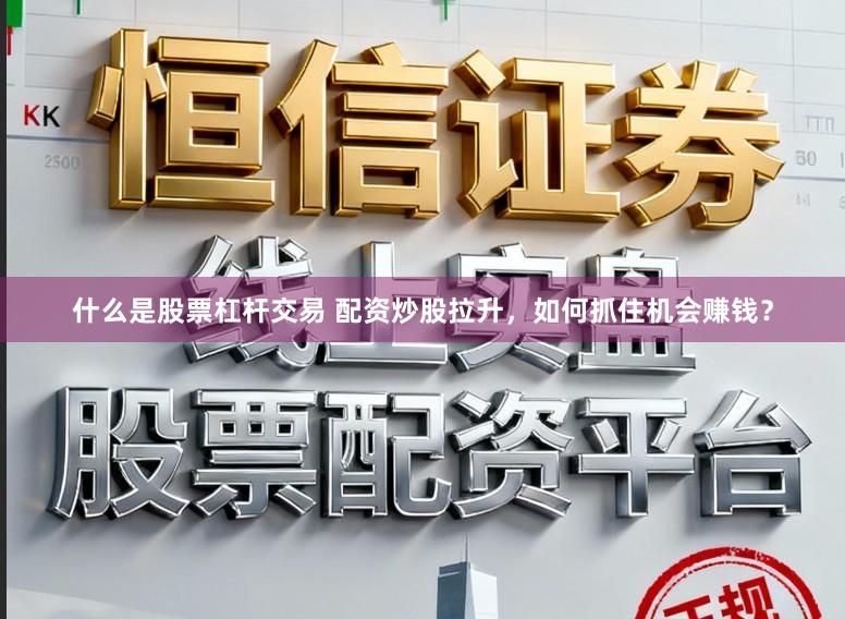 什么是股票杠杆交易 配资炒股拉升，如何抓住机会赚钱？