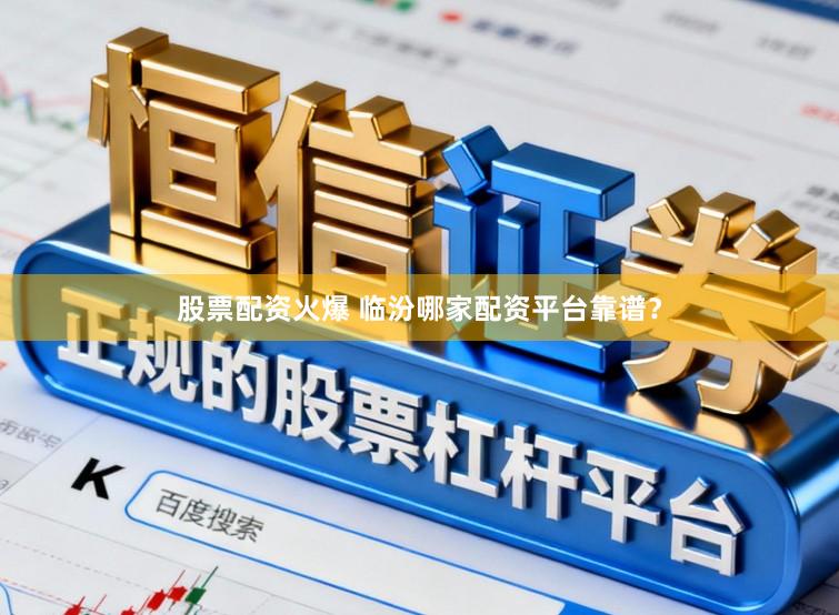 股票配资火爆 临汾哪家配资平台靠谱？