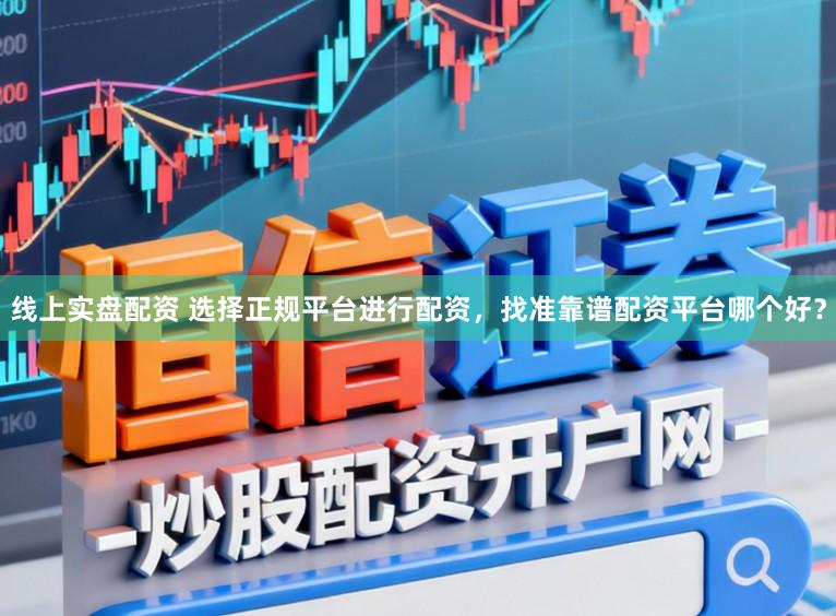 线上实盘配资 选择正规平台进行配资，找准靠谱配资平台哪个好？