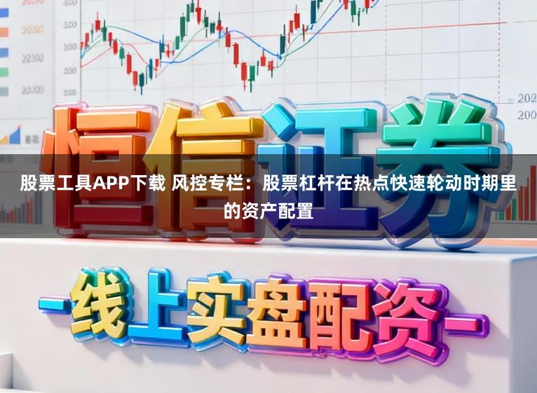 股票工具APP下载 风控专栏：股票杠杆在热点快速轮动时期里的资产配置
