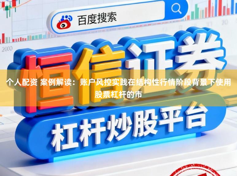 个人配资 案例解读：账户风控实践在结构性行情阶段背景下使用股票杠杆的市