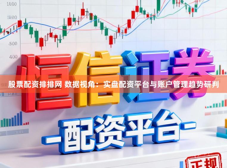 股票配资排排网 数据视角：实盘配资平台与账户管理趋势研判