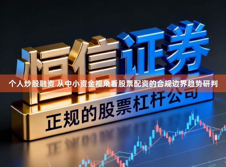 个人炒股融资 从中小资金视角看股票配资的合规边界趋势研判