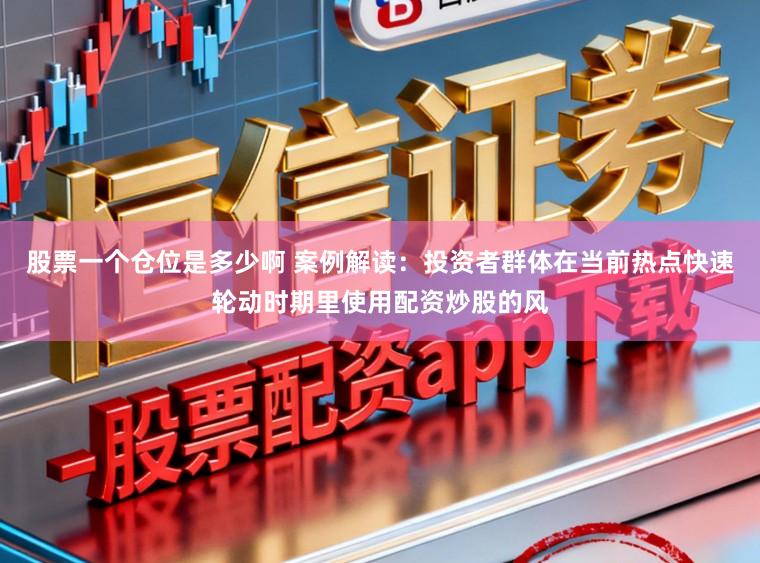 股票一个仓位是多少啊 案例解读：投资者群体在当前热点快速轮动时期里使用配资炒股的风