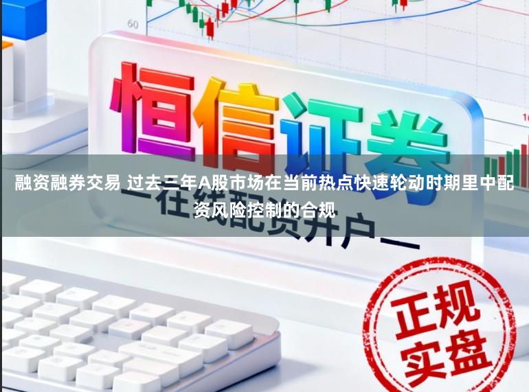 融资融券交易 过去三年A股市场在当前热点快速轮动时期里中配资风险控制的合规