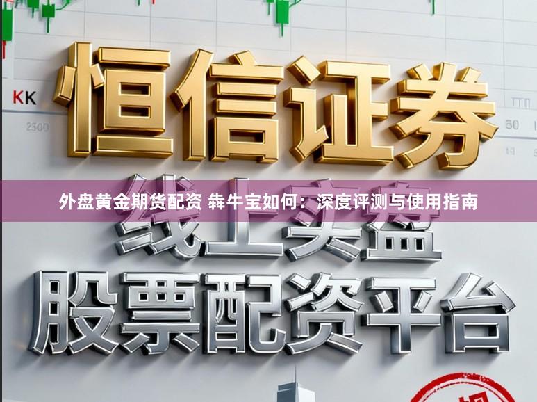 外盘黄金期货配资 犇牛宝如何：深度评测与使用指南