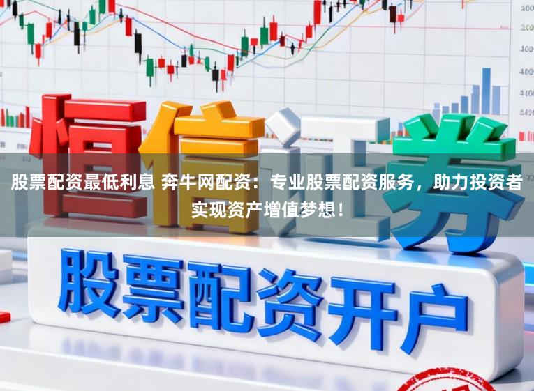 股票配资最低利息 奔牛网配资：专业股票配资服务，助力投资者实现资产增值梦想！
