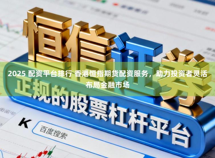 2025 配资平台排行 香港恒指期货配资服务，助力投资者灵活布局金融市场