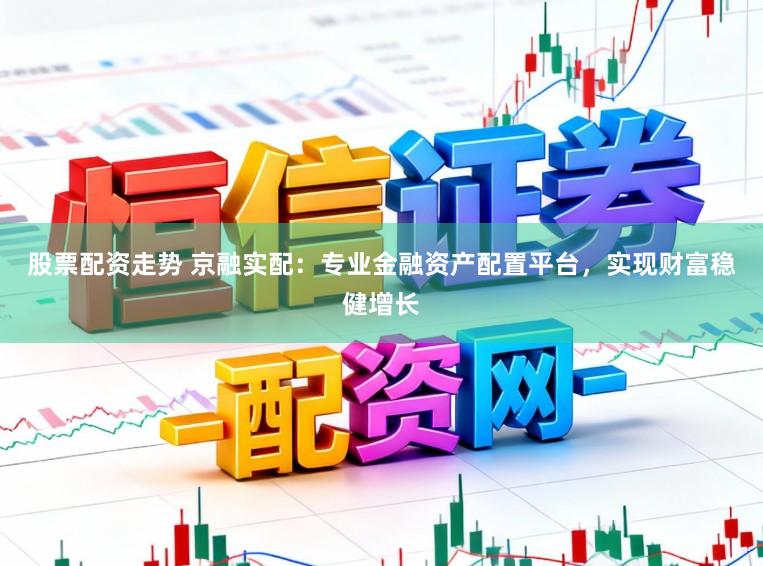 股票配资走势 京融实配：专业金融资产配置平台，实现财富稳健增长
