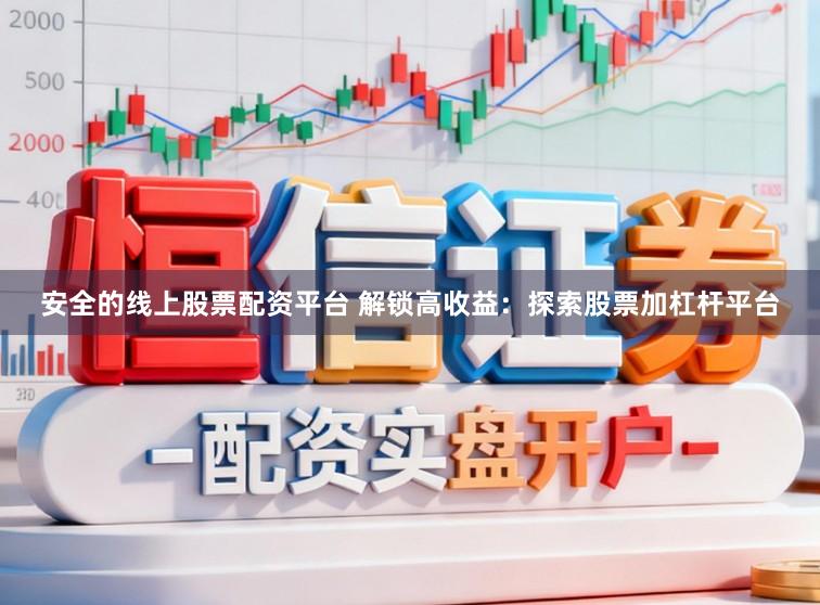 安全的线上股票配资平台 解锁高收益：探索股票加杠杆平台