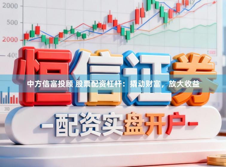 中方信富投顾 股票配资杠杆：撬动财富，放大收益