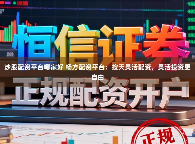 炒股配资平台哪家好 杨方配资平台：按天灵活配资，灵活投资更自由