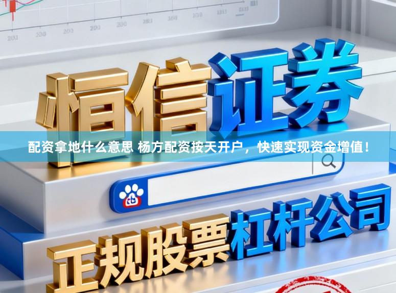 配资拿地什么意思 杨方配资按天开户，快速实现资金增值！
