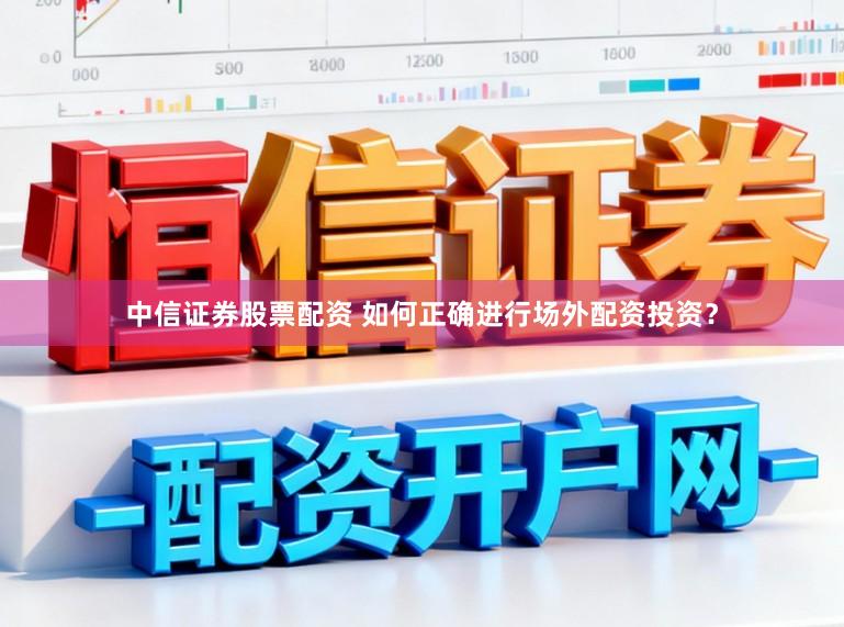 中信证券股票配资 如何正确进行场外配资投资？