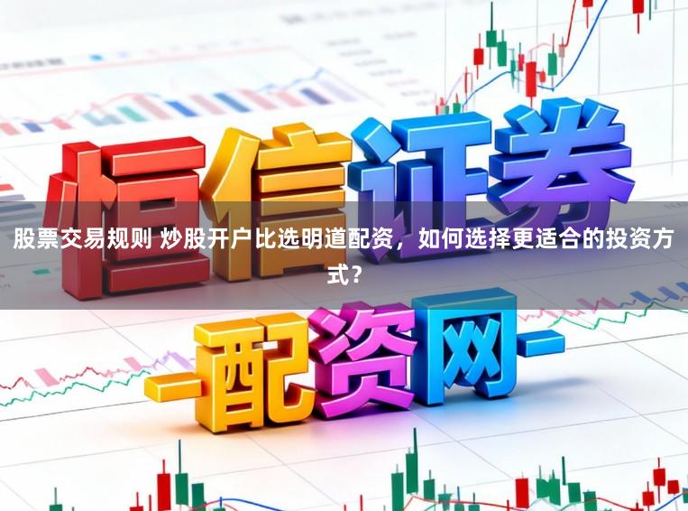 股票交易规则 炒股开户比选明道配资，如何选择更适合的投资方式？