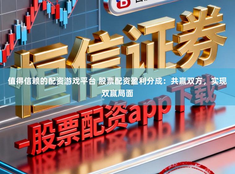 值得信赖的配资游戏平台 股票配资盈利分成：共赢双方，实现双赢局面